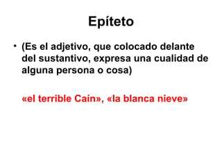 Epíteto (Es el adjetivo, que colocado delante del sustantivo, expresa una cualidad de alguna persona o cosa) «el terrible Caín», «la blanca nieve» 