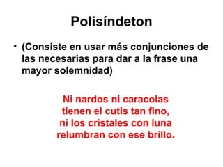 Polisíndeton (Consiste en usar más conjunciones de las necesarias para dar a la frase una mayor solemnidad) Ni nardos ni caracolas tienen el cutis tan fino, ni los cristales con luna relumbran con ese brillo. 