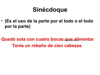 Sinécdoque (Es el uso de la parte por el todo o el todo por la parte)  Quedó sola con cuatro bocas que alimentar Tenía un rebaño de cien cabezas   