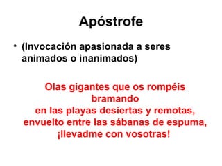 Apóstrofe (Invocación apasionada a seres animados o inanimados) Olas gigantes que os rompéis bramando en las playas desiertas y remotas, envuelto entre las sábanas de espuma, ¡llevadme con vosotras!  