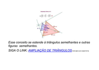 Esse conceito se estende à triângulos semelhantes e outras
figuras semelhantes.
SIGA O LINK: AMPLIAÇÃO DE TRIÂNGULOSPOR MEIO DE HOMOTETIA
 