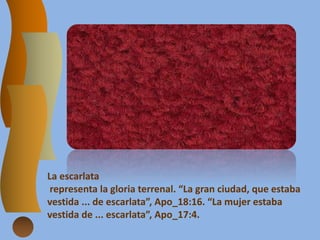 La escarlata
representa la gloria terrenal. “La gran ciudad, que estaba
vestida ... de escarlata”, Apo_18:16. “La mujer estaba
vestida de ... escarlata”, Apo_17:4.
 