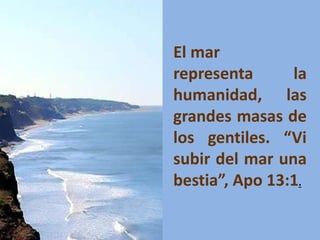 El mar
representa la
humanidad, las
grandes masas de
los gentiles. “Vi
subir del mar una
bestia”, Apo 13:1.
 