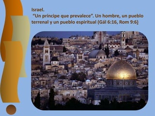 Israel.
“Un príncipe que prevalece”. Un hombre, un pueblo
terrenal y un pueblo espiritual (Gál 6:16, Rom 9:6)
 