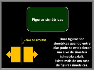 Duas figuras são simétricas quando entre elas pode-se estabelecer um eixo de simetria (simetria axial). Existe mais de um caso de figuras simétricas. eixo de simetria Figuras simétricas 