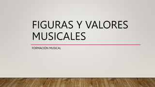 FIGURAS Y VALORES
MUSICALES
FORMACIÓN MUSICAL
 