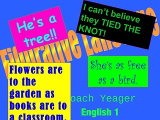 a
e’s
H
e!!
re
t

I can
’t bel
ieve
they
TIED
THE
KNO
T!

She’s as free
as a bird.

Flowers are
to the
garden as Coach Yeager
books are to
English 1

 