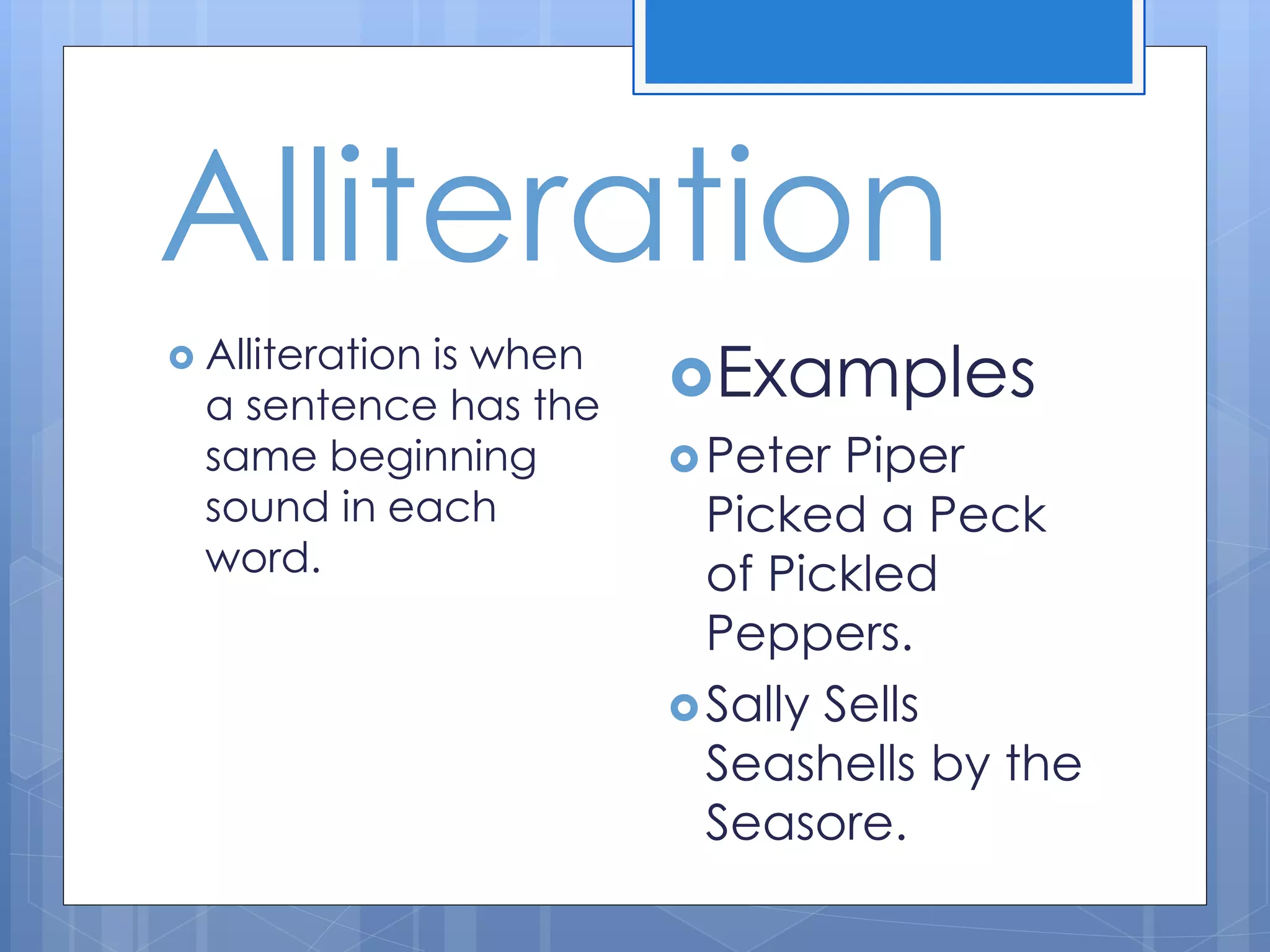 Alliteration
 Alliteration is when
a sentence has the
same beginning
sound in each
word.
Examples
Peter Piper
Picked a Peck
of Pickled
Peppers.
Sally Sells
Seashells by the
Seasore.
 