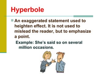 Hyperbole
 An exaggerated statement used to
 heighten effect. It is not used to
 mislead the reader, but to emphasize
 a point.
  Example: She’s said so on several
   million occasions.
 