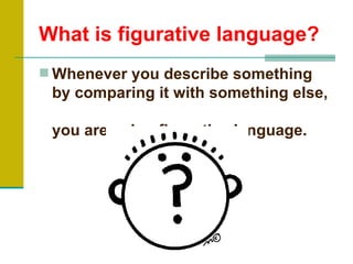 What is figurative language?
 Whenever you describe something
 by comparing it with something else,

 you are using figurative language.
 
