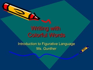 Writing with  Colorful Words Introduction to Figurative Language Ms. Gunther 