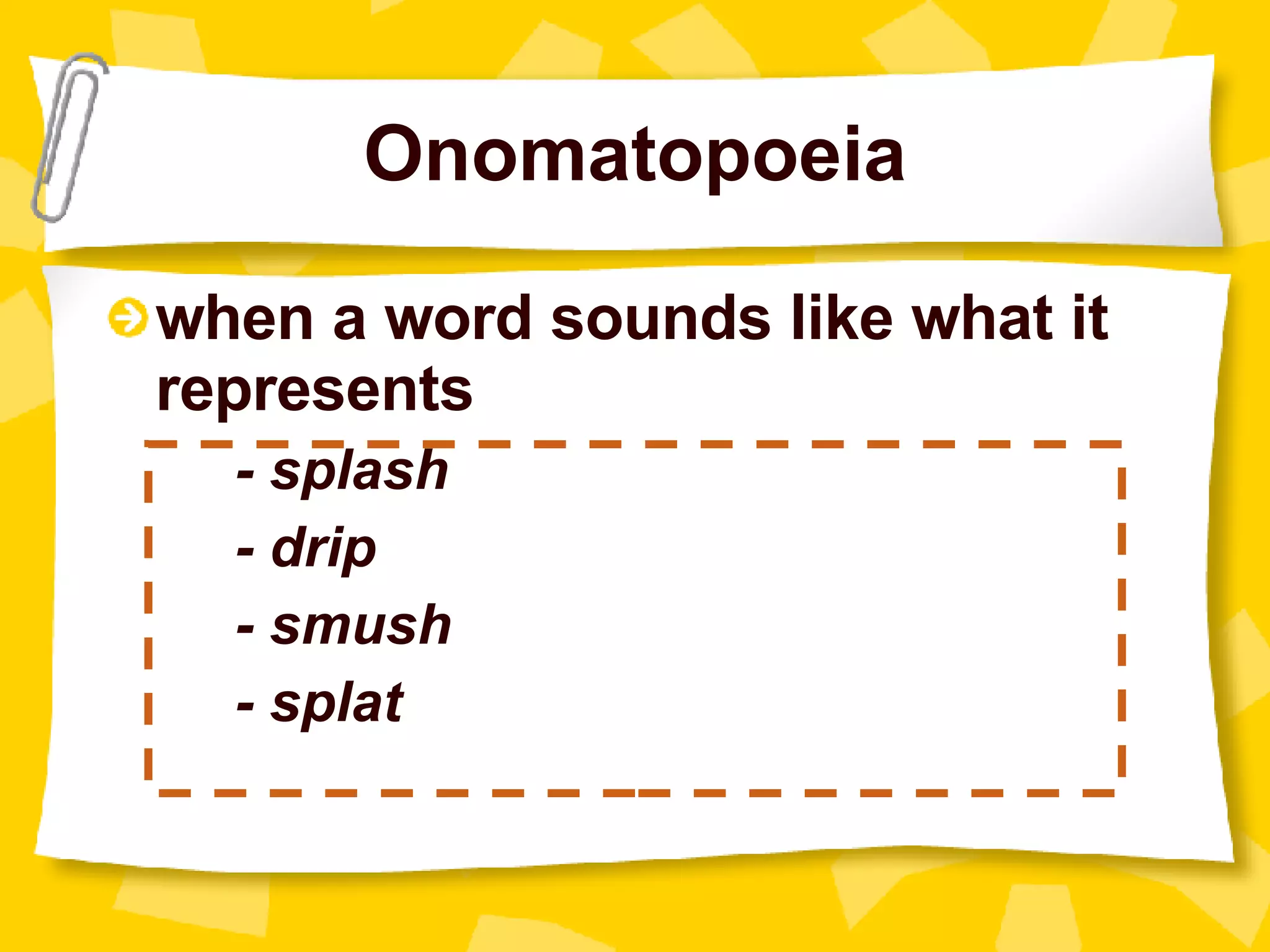 Onomatopoeia when a word sounds like what it represents - splash - drip - smush - splat 