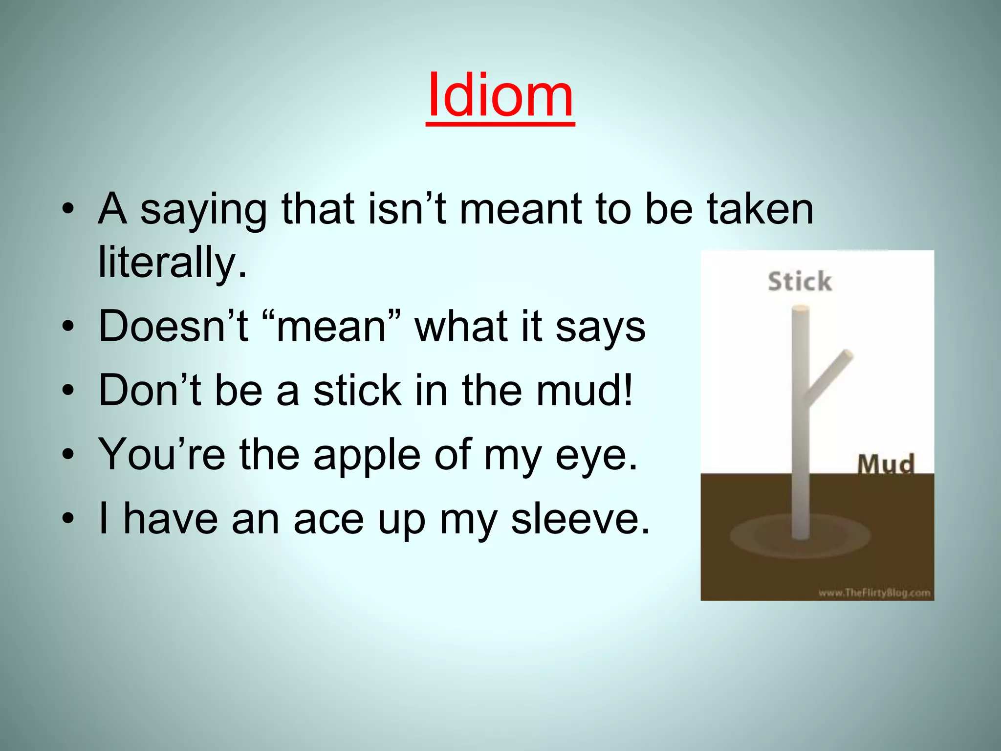 Idiom
• A saying that isn’t meant to be taken
literally.
• Doesn’t “mean” what it says
• Don’t be a stick in the mud!
• You’re the apple of my eye.
• I have an ace up my sleeve.
 