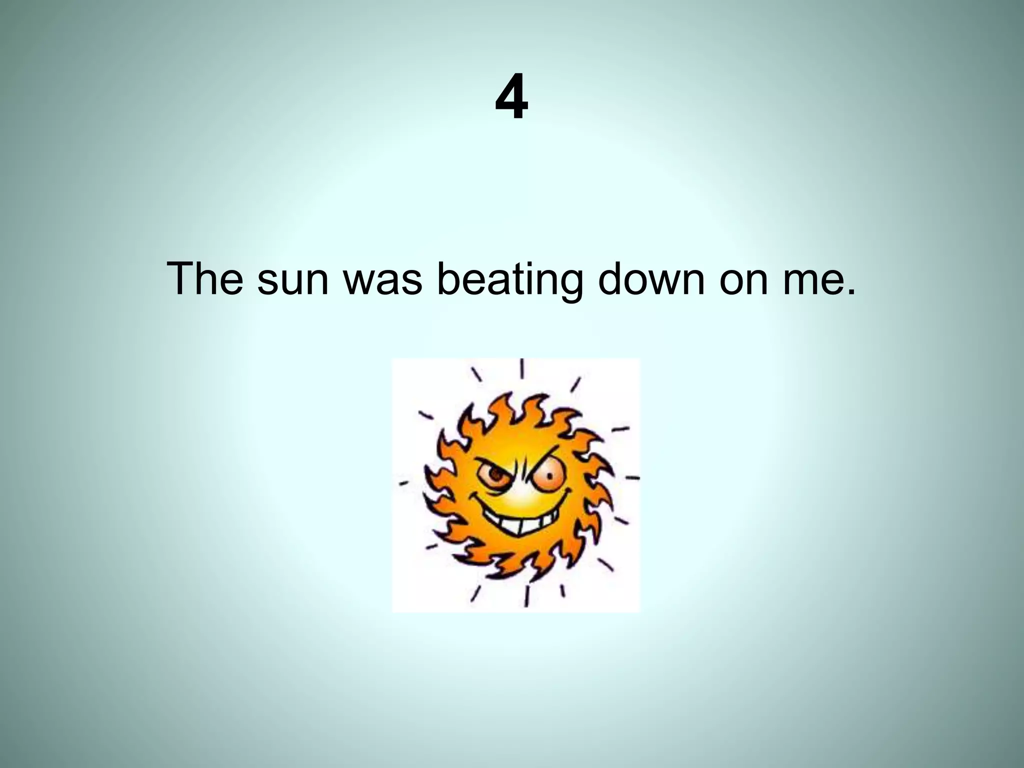 4
The sun was beating down on me.
 