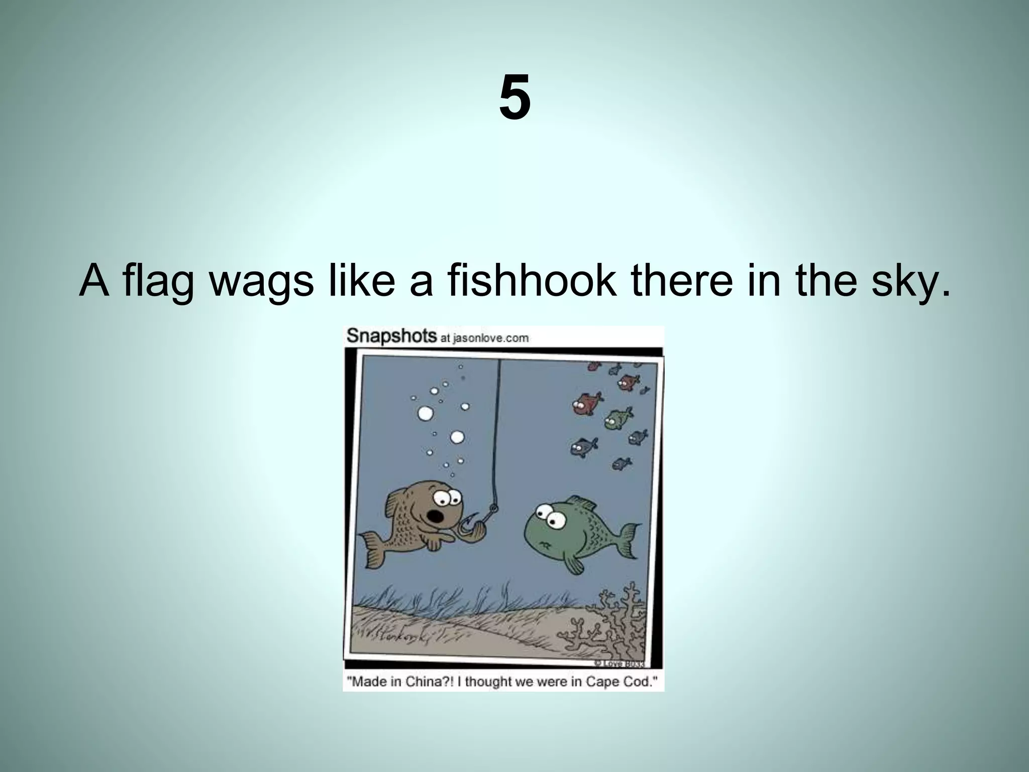 5
A flag wags like a fishhook there in the sky.
 