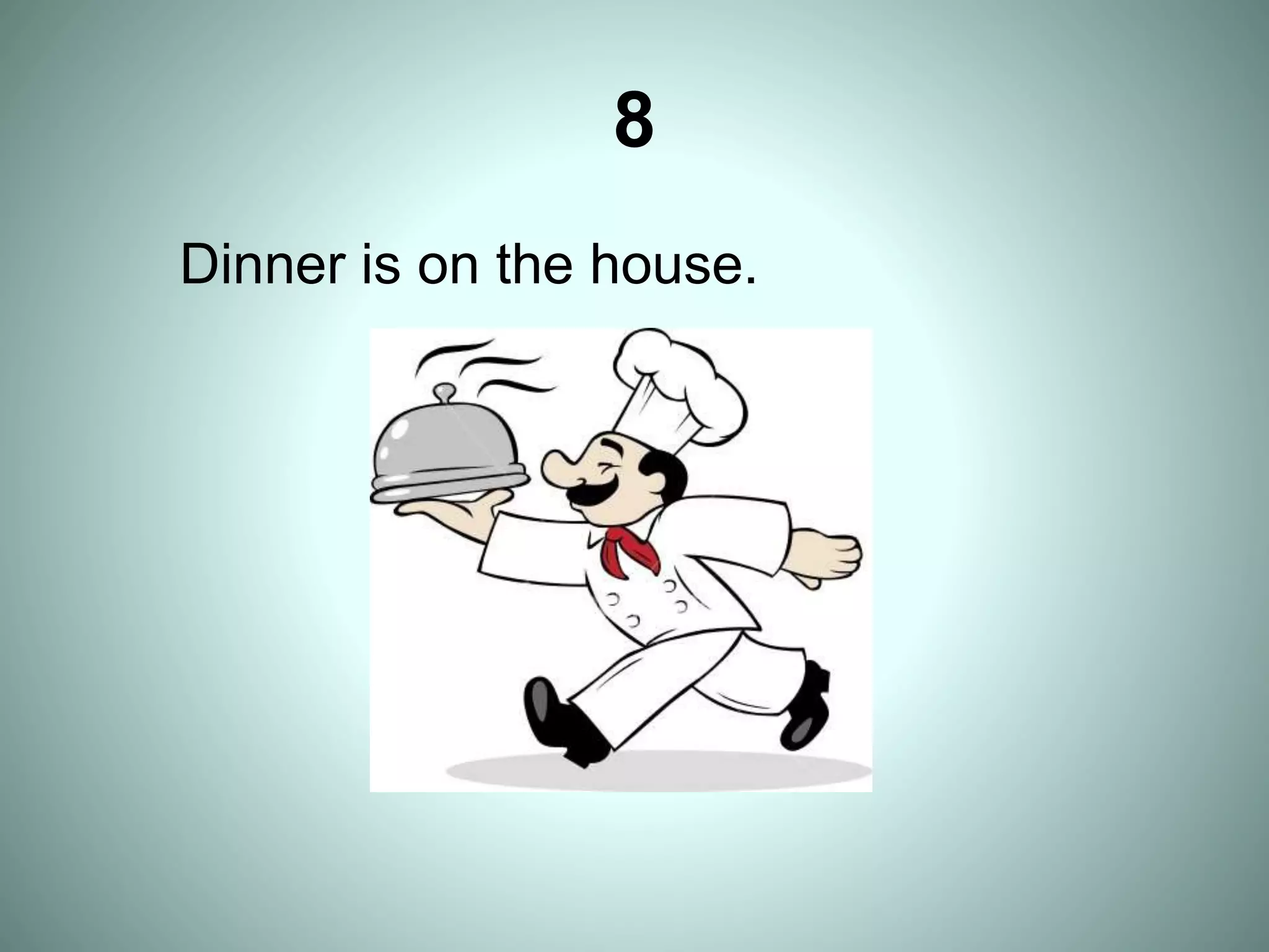 8
Dinner is on the house.
 