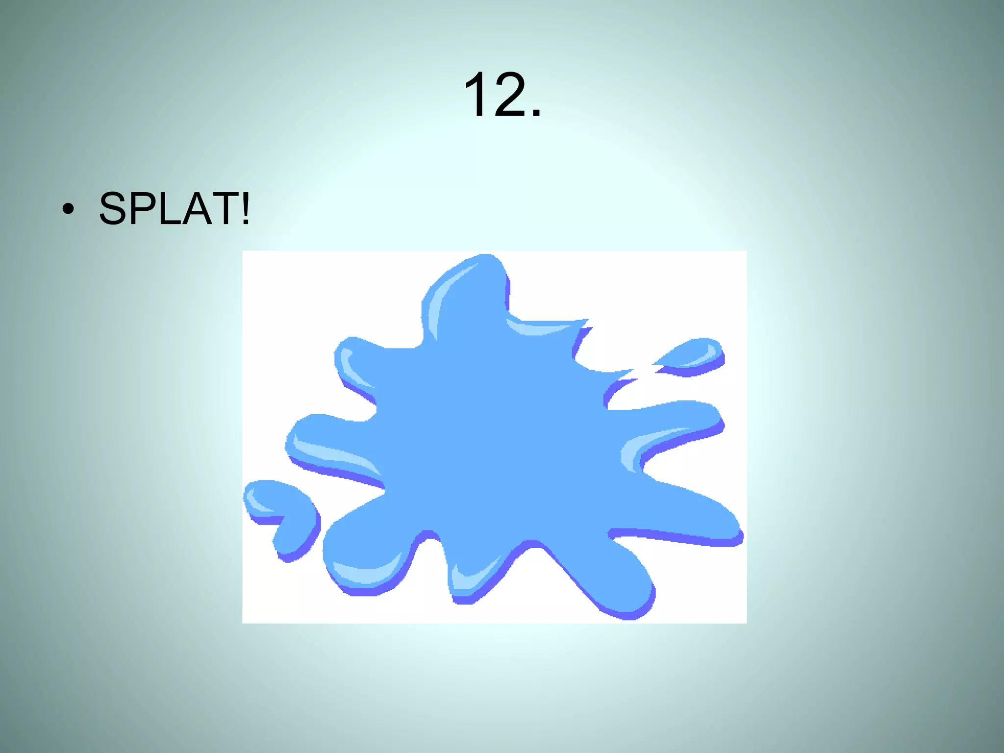 12.
• SPLAT!
 