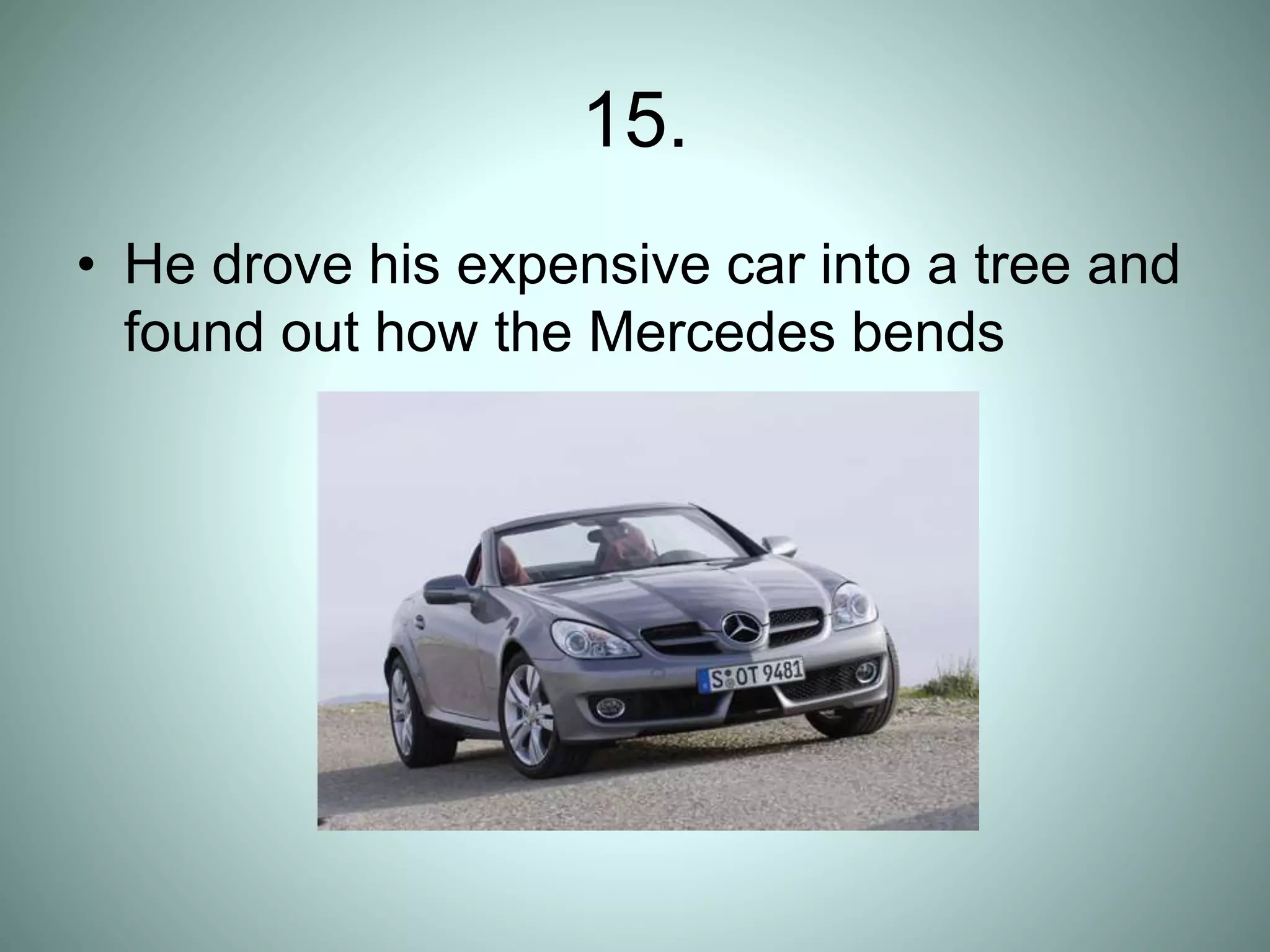 15.
• He drove his expensive car into a tree and
found out how the Mercedes bends
 