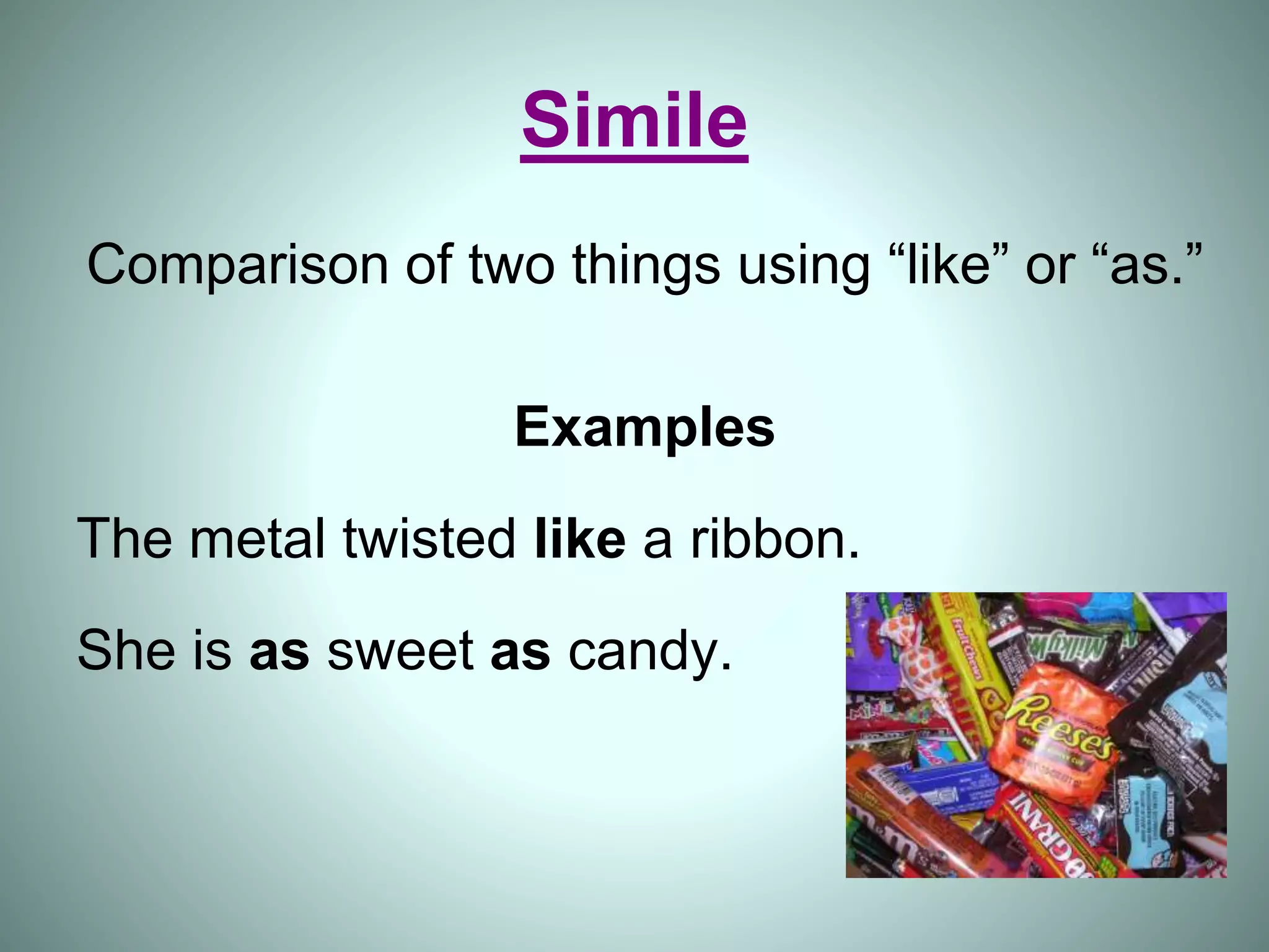 Simile
Comparison of two things using “like” or “as.”
Examples
The metal twisted like a ribbon.
She is as sweet as candy.
 