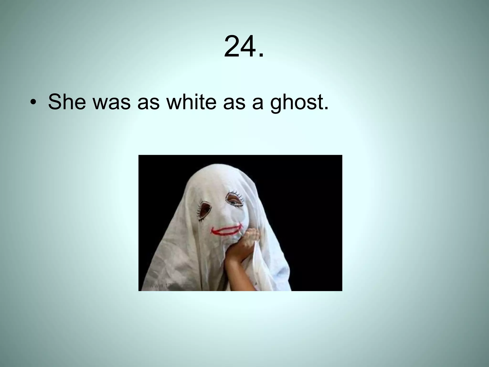 24.
• She was as white as a ghost.
 