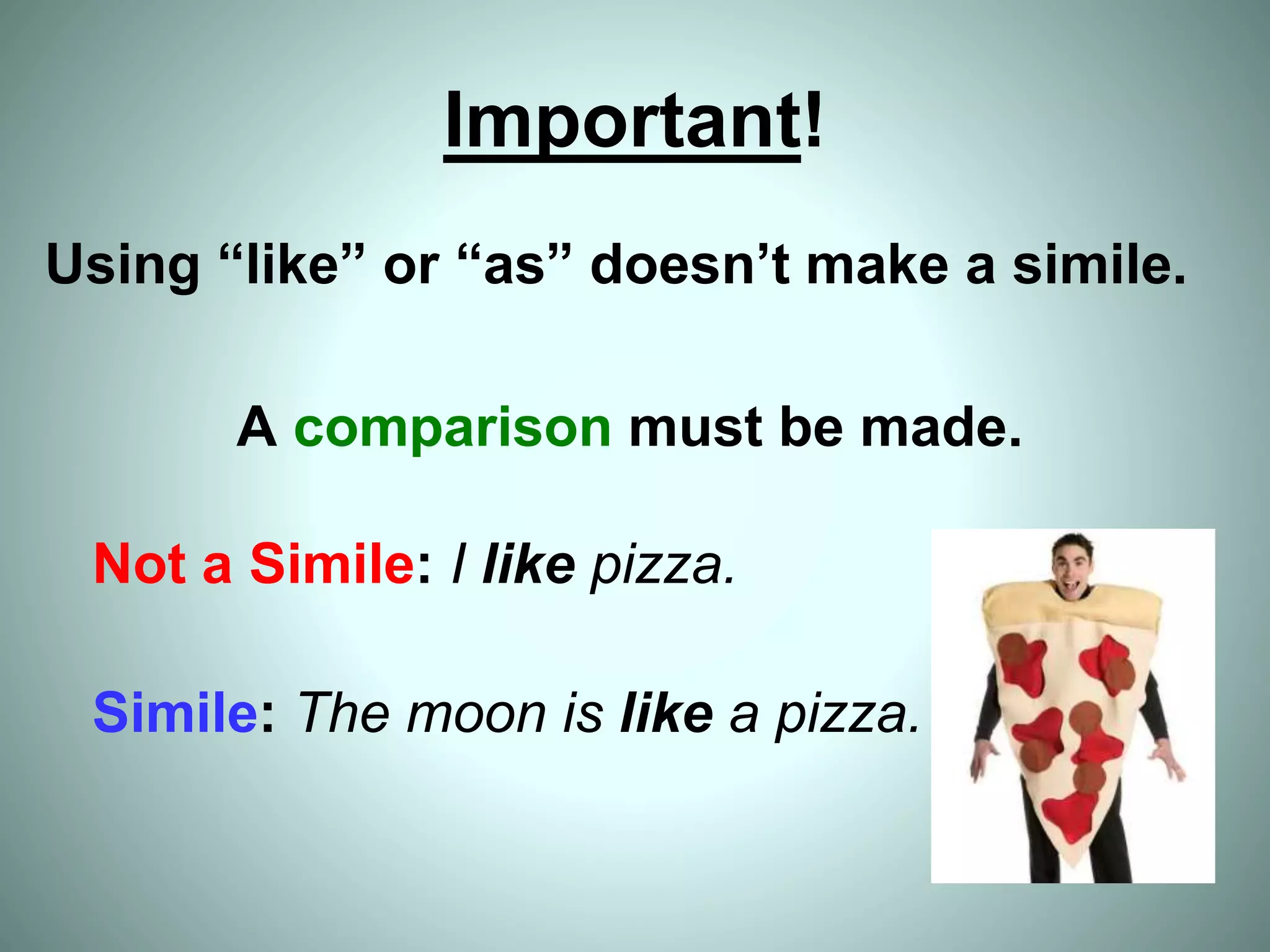 Important!
Using “like” or “as” doesn’t make a simile.
A comparison must be made.
Not a Simile: I like pizza.
Simile: The moon is like a pizza.
 