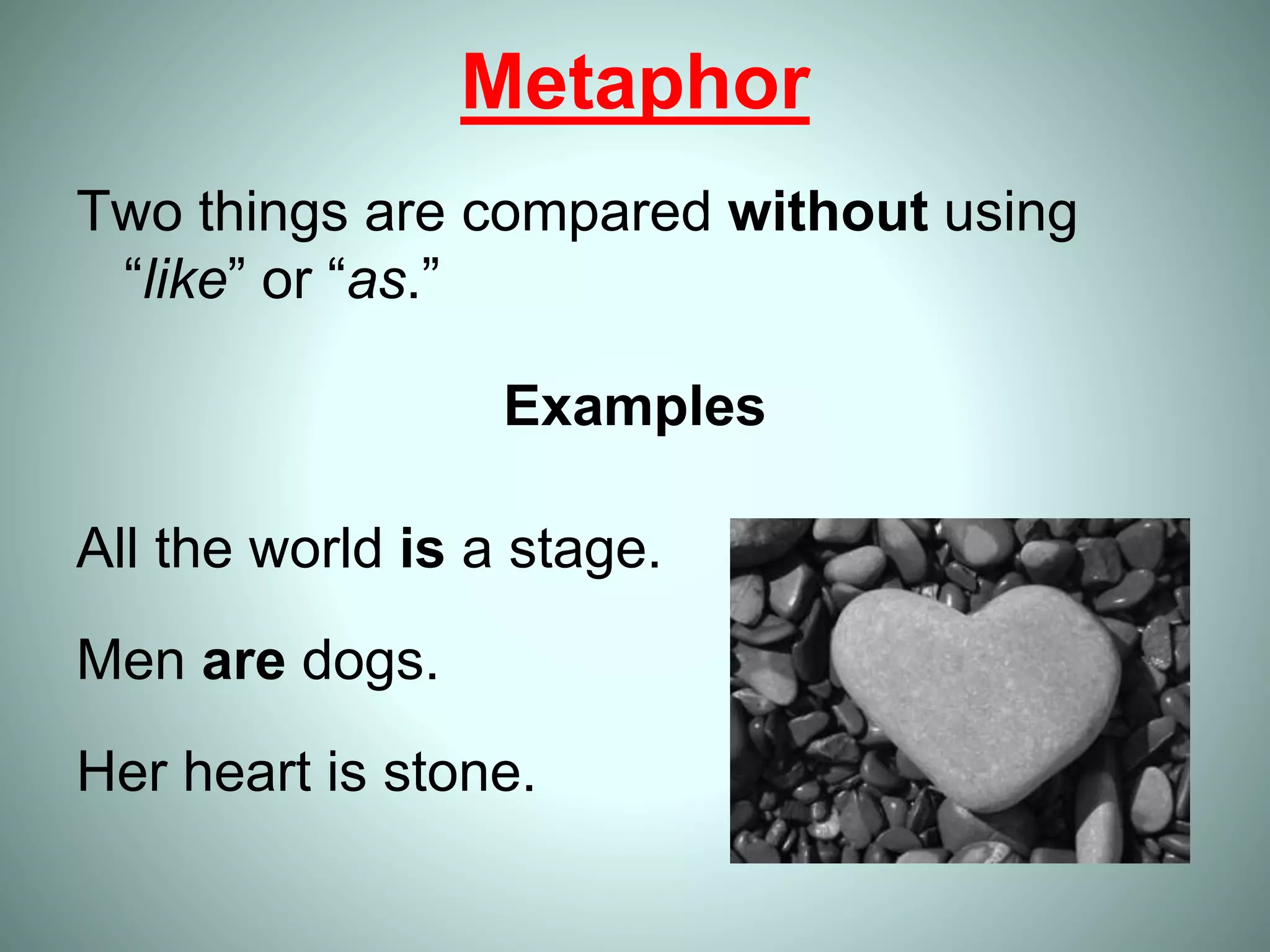 Metaphor
Two things are compared without using
“like” or “as.”
Examples
All the world is a stage.
Men are dogs.
Her heart is stone.
 