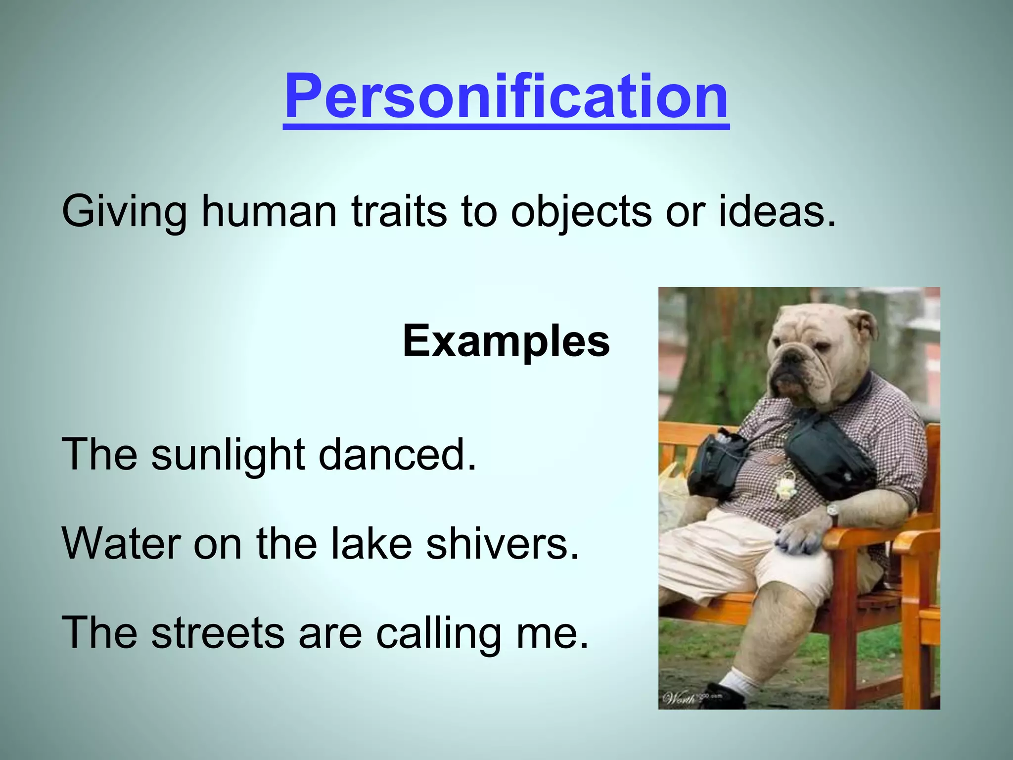 Personification
Giving human traits to objects or ideas.
Examples
The sunlight danced.
Water on the lake shivers.
The streets are calling me.
 