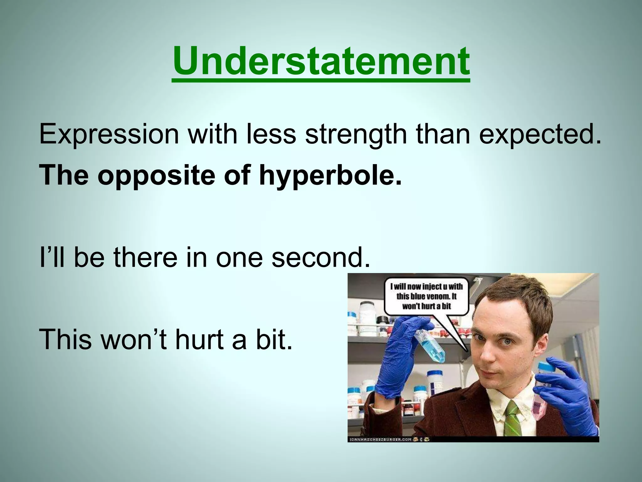 Understatement
Expression with less strength than expected.
The opposite of hyperbole.
I’ll be there in one second.
This won’t hurt a bit.
 