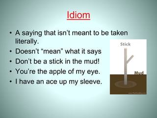 Idiom
• A saying that isn’t meant to be taken
literally.
• Doesn’t “mean” what it says
• Don’t be a stick in the mud!
• You’re the apple of my eye.
• I have an ace up my sleeve.
 
