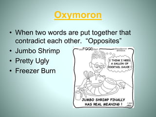 Oxymoron
• When two words are put together that
contradict each other. “Opposites”
• Jumbo Shrimp
• Pretty Ugly
• Freezer Burn
 