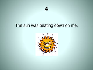 4
The sun was beating down on me.
 