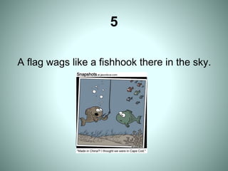 5
A flag wags like a fishhook there in the sky.
 