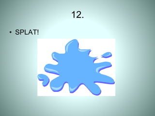 12.
• SPLAT!
 