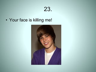 23.
• Your face is killing me!
 
