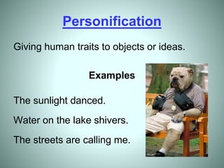 Personification
Giving human traits to objects or ideas.
Examples
The sunlight danced.
Water on the lake shivers.
The streets are calling me.
 
