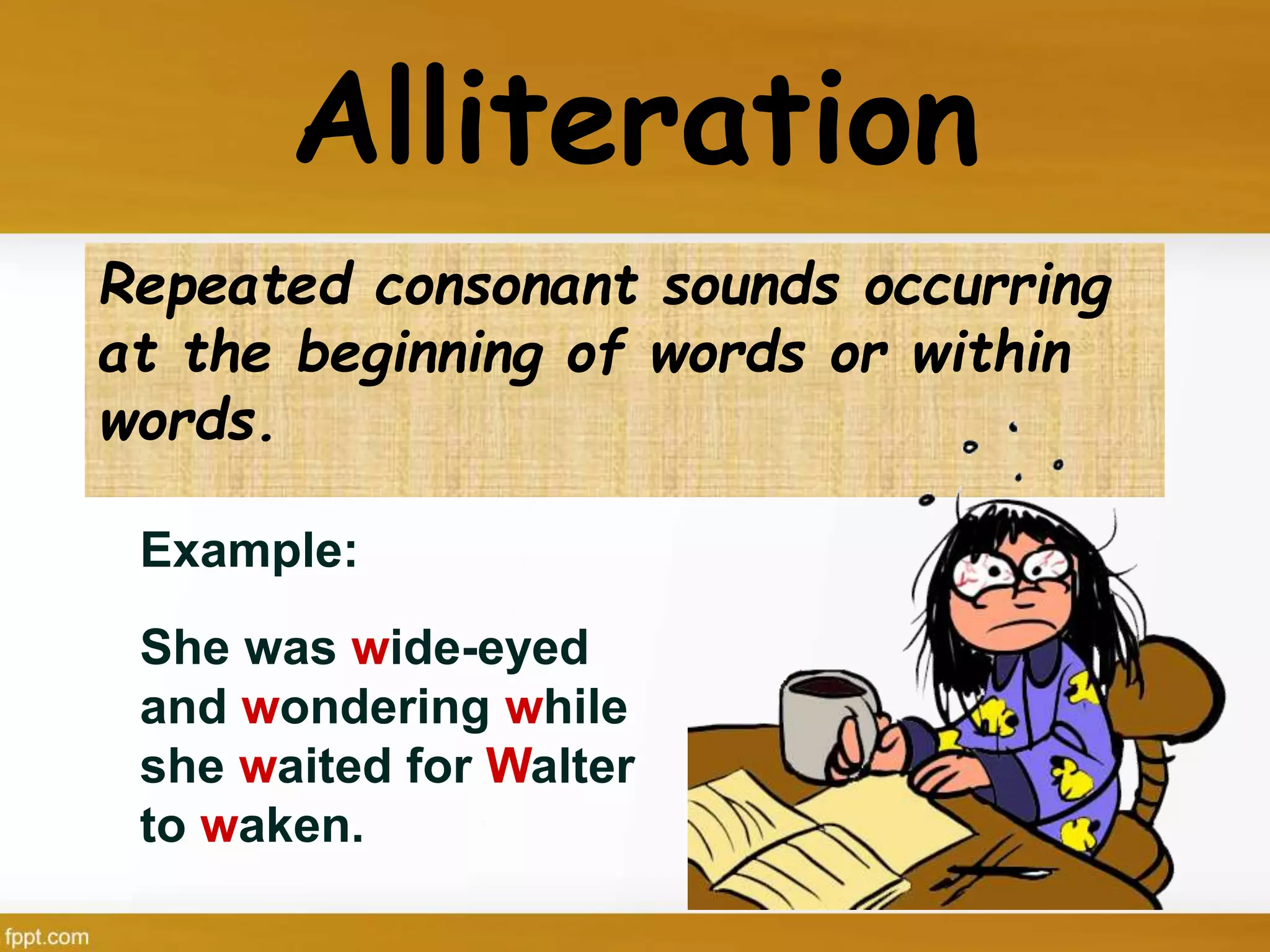 Alliteration
Repeated consonant sounds occurring
at the beginning of words or within
words.
Example:
She was wide-eyed
and wondering while
she waited for Walter
to waken.
 