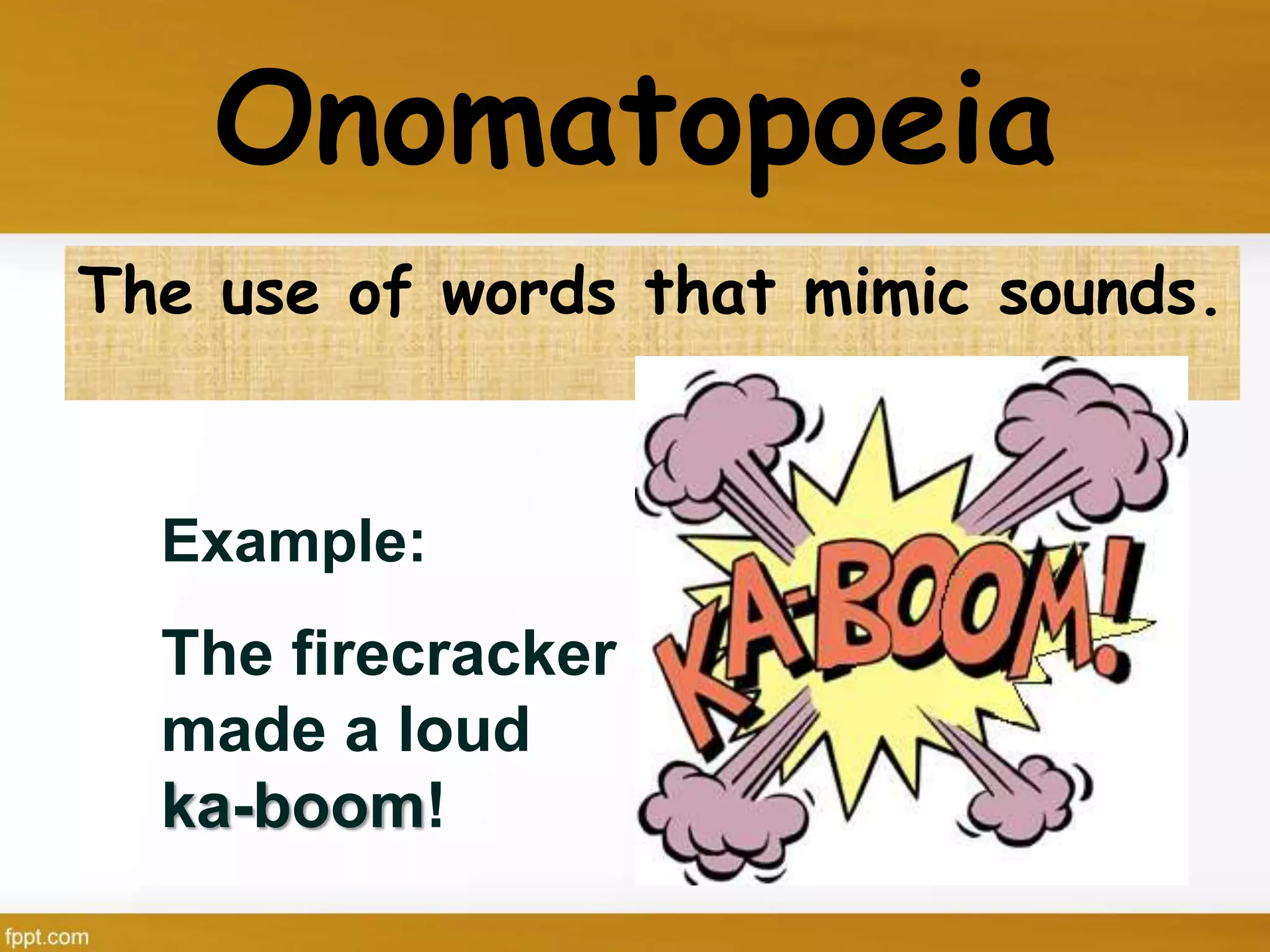 Onomatopoeia
The use of words that mimic sounds.
Example:
The firecracker
made a loud
ka-boom!
 