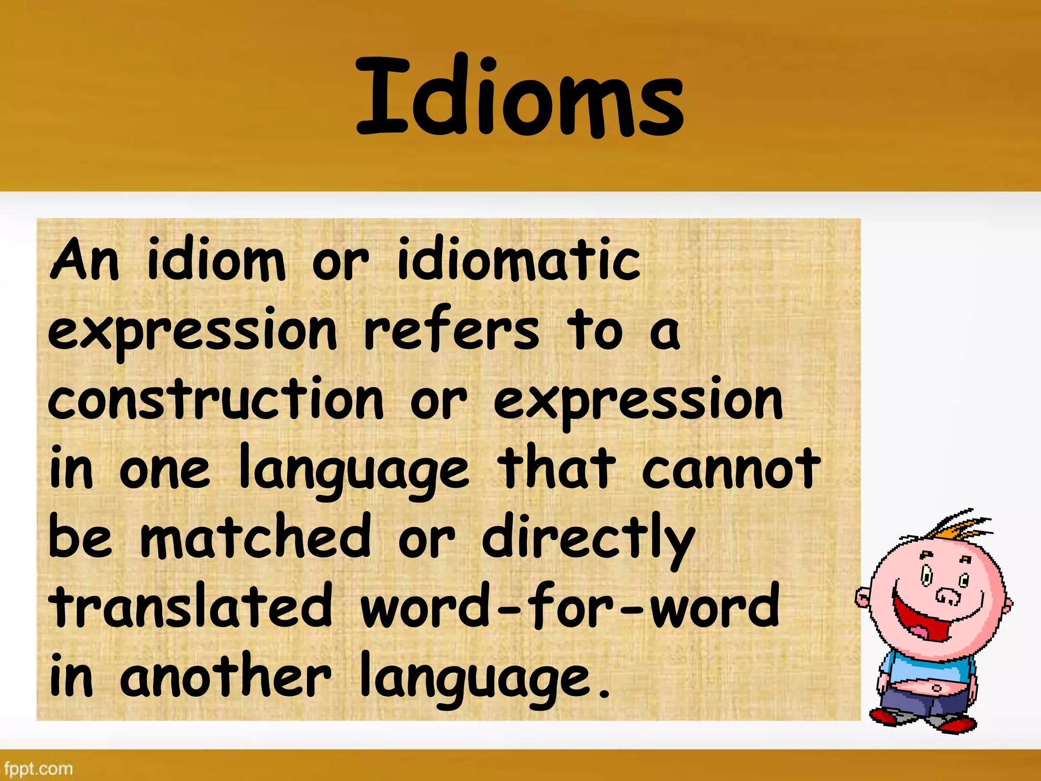 Idioms
An idiom or idiomatic
expression refers to a
construction or expression
in one language that cannot
be matched or directly
translated word-for-word
in another language.
 