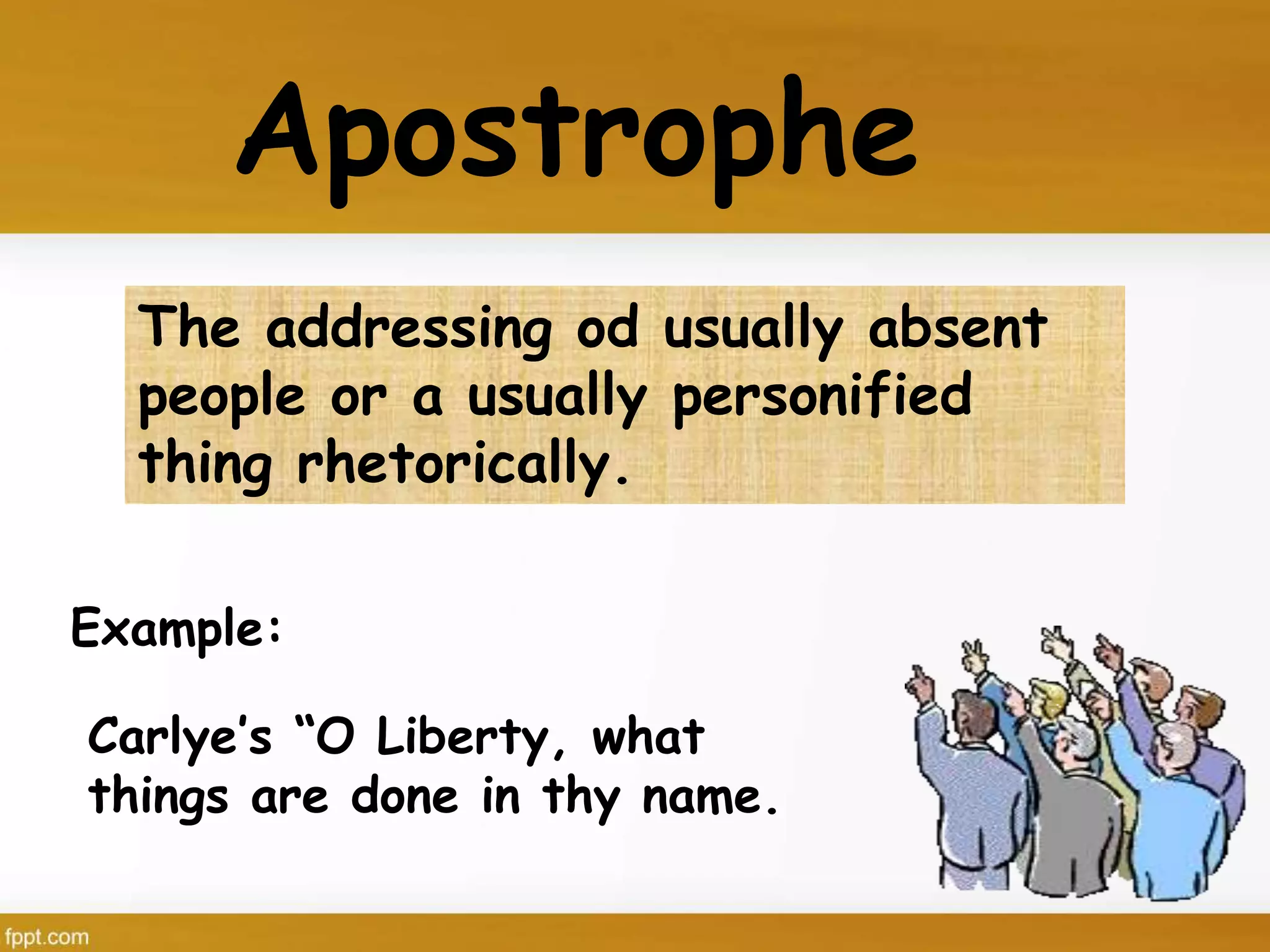The addressing od usually absent
people or a usually personified
thing rhetorically.
Apostrophe
Carlye’s “O Liberty, what
things are done in thy name.
Example:
 