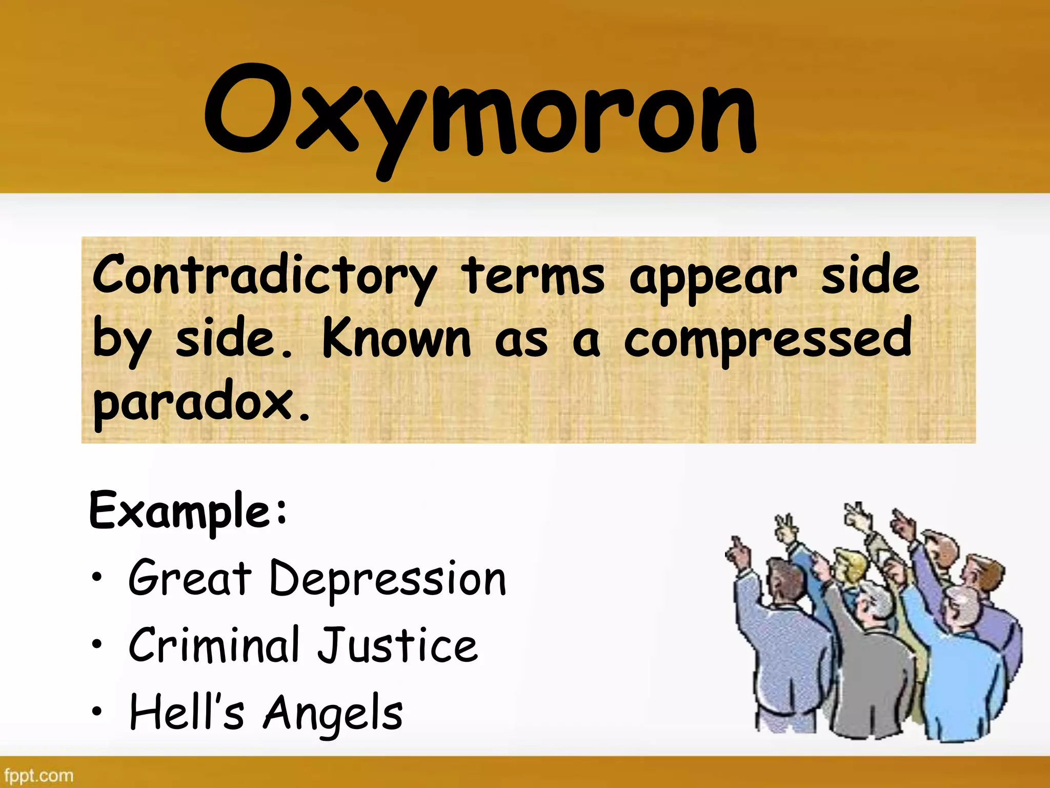Oxymoron
Example:
• Great Depression
• Criminal Justice
• Hell’s Angels
Contradictory terms appear side
by side. Known as a compressed
paradox.
 