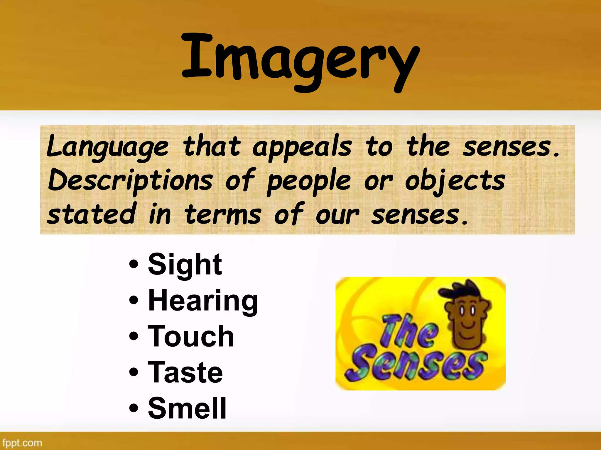 Imagery
• Sight
• Hearing
• Touch
• Taste
• Smell
Language that appeals to the senses.
Descriptions of people or objects
stated in terms of our senses.
 