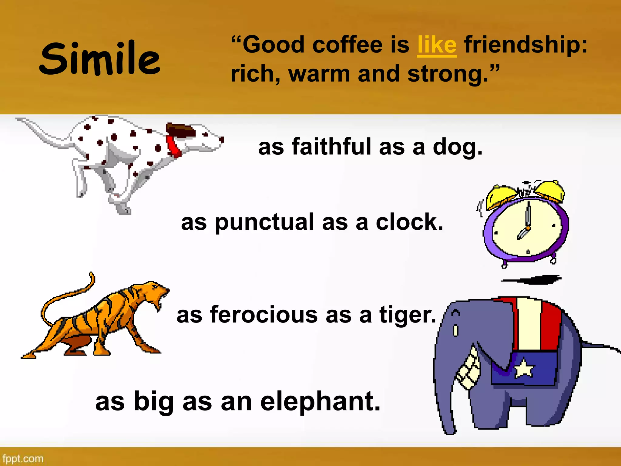 Simile
as faithful as a dog.
as punctual as a clock.
as ferocious as a tiger.
as big as an elephant.
“Good coffee is like friendship:
rich, warm and strong.”
 