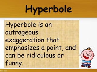 Hyperbole
Hyperbole is an
outrageous
exaggeration that
emphasizes a point, and
can be ridiculous or
funny.
 