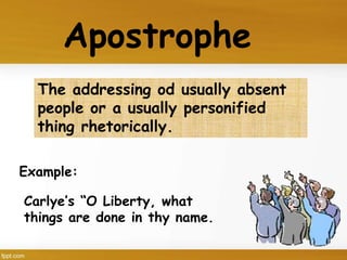 The addressing od usually absent
people or a usually personified
thing rhetorically.
Apostrophe
Carlye’s “O Liberty, what
things are done in thy name.
Example:
 