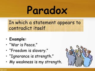 In which a statement appears to
contradict itself
Paradox
• Example:
• “War is Peace.”
• “Freedom is slavery.”
• “Ignorance is strength.”
• My weakness is my strength.
 