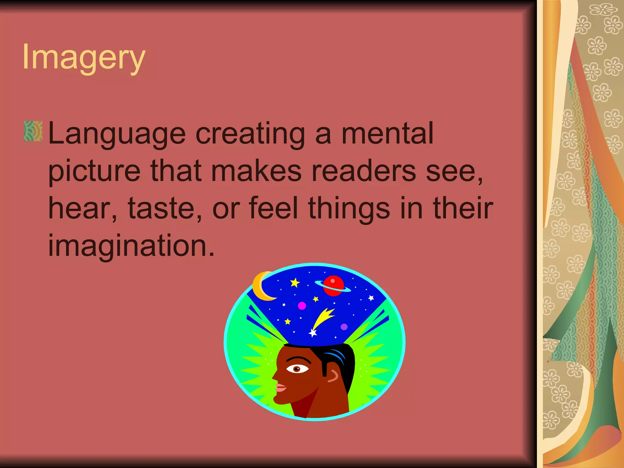 Imagery Language creating a mental picture that makes readers see, hear, taste, or feel things in their imagination. 