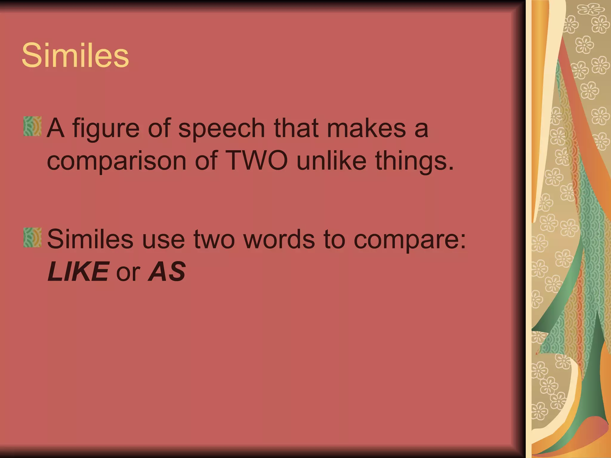 Similes A figure of speech that makes a comparison of TWO unlike things. Similes use two words to compare:  LIKE  or  AS 