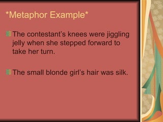 *Metaphor Example* <ul><li>The contestant’s knees were jiggling jelly when she stepped forward to take her turn. </li></ul...