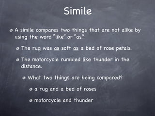 Simile
A simile compares two things that are not alike by
using the word “like” or “as.”

  The rug was as soft as a bed o...