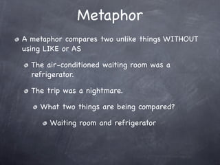 Metaphor
A metaphor compares two unlike things WITHOUT
using LIKE or AS

  The air-conditioned waiting room was a
  refrig...